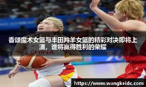 香颂魔术女篮与丰田羚羊女篮的精彩对决即将上演,谁将赢得胜利的荣耀